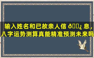 输入姓名和已故亲人信 🌿 息，八字运势测算真能精准预测未来吗